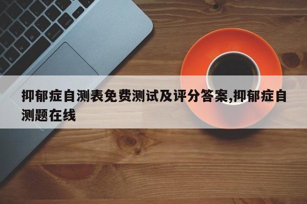 抑郁症自测表免费测试及评分答案,抑郁症自测题在线