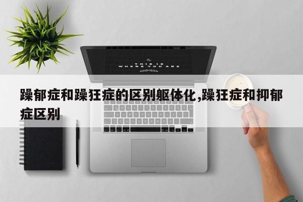 躁郁症和躁狂症的区别躯体化,躁狂症和抑郁症区别