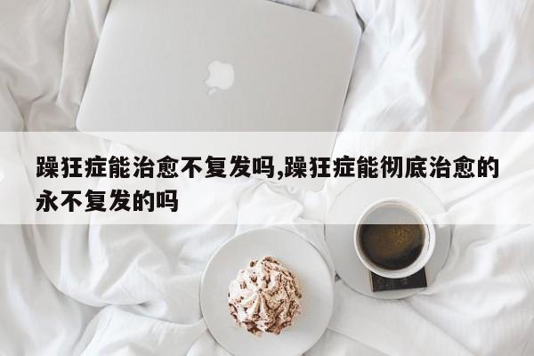 躁狂症能治愈不复发吗,躁狂症能彻底治愈的永不复发的吗