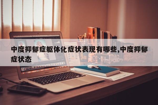 中度抑郁症躯体化症状表现有哪些,中度抑郁症状态