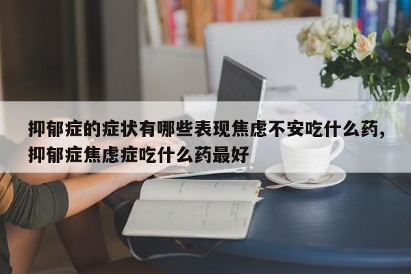 抑郁症的症状有哪些表现焦虑不安吃什么药,抑郁症焦虑症吃什么药最好