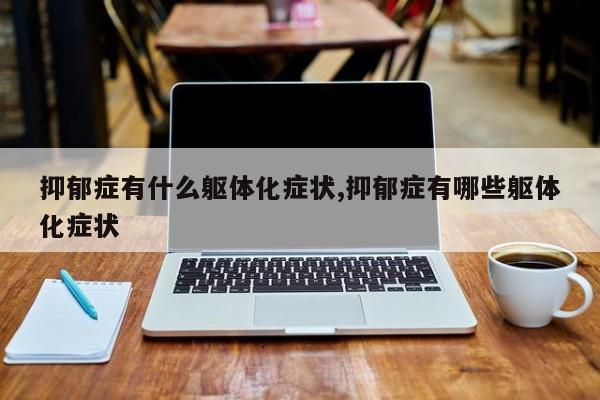 抑郁症有什么躯体化症状,抑郁症有哪些躯体化症状