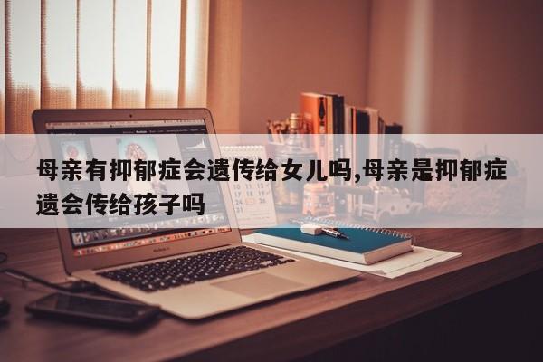 母亲有抑郁症会遗传给女儿吗,母亲是抑郁症遗会传给孩子吗