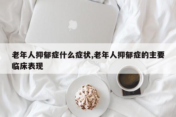 老年人抑郁症什么症状,老年人抑郁症的主要临床表现