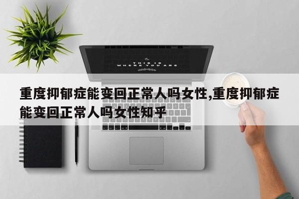 重度抑郁症能变回正常人吗女性,重度抑郁症能变回正常人吗女性知乎