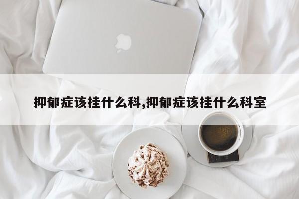 抑郁症该挂什么科,抑郁症该挂什么科室