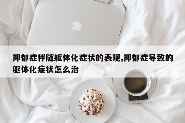 抑郁症伴随躯体化症状的表现,抑郁症导致的躯体化症状怎么治