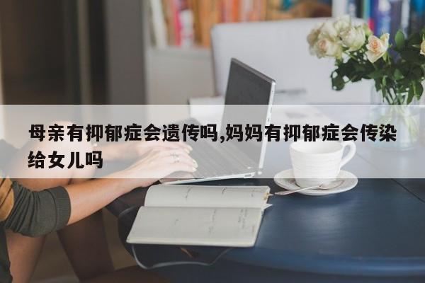母亲有抑郁症会遗传吗,妈妈有抑郁症会传染给女儿吗