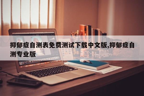 抑郁症自测表免费测试下载中文版,抑郁症自测专业版