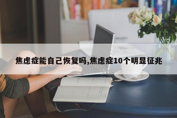 焦虑症能自己恢复吗,焦虑症10个明显征兆